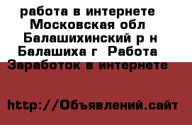 работа в интернете - Московская обл., Балашихинский р-н, Балашиха г. Работа » Заработок в интернете   